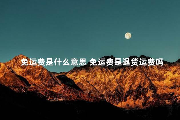 免运费是什么意思 免运费是退货运费吗